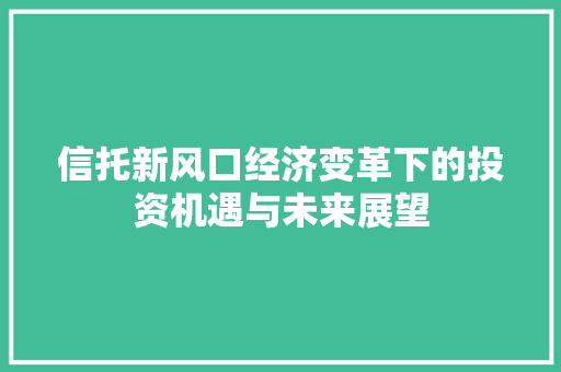 信托新风口经济变革下的投资机遇与未来展望 信托新风口经济变革下的投资机遇与未来展望