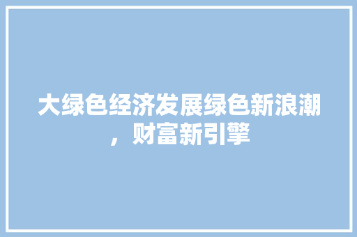 大绿色经济发展绿色新浪潮,财富新引擎 大绿色经济发展绿色新浪潮,财富新引擎