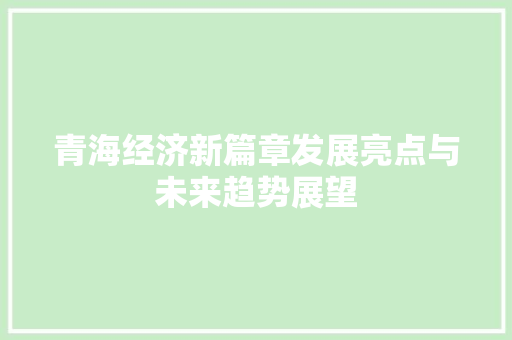 青海经济新篇章发展亮点与未来趋势展望 青海经济新篇章发展亮点与未来趋势展望