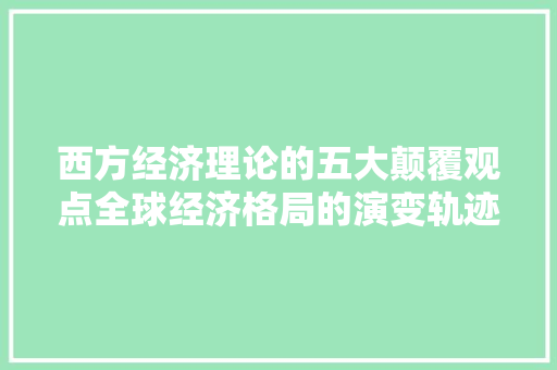 西方经济理论的五大颠覆观点全球经济格局的演变轨迹 西方经济理论的五大颠覆观点全球经济格局的演变轨迹