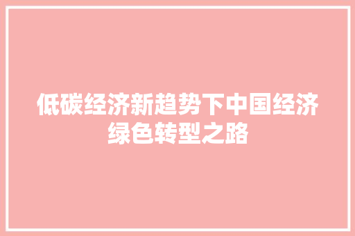 低碳经济新趋势下中国经济绿色转型之路 低碳经济新趋势下中国经济绿色转型之路