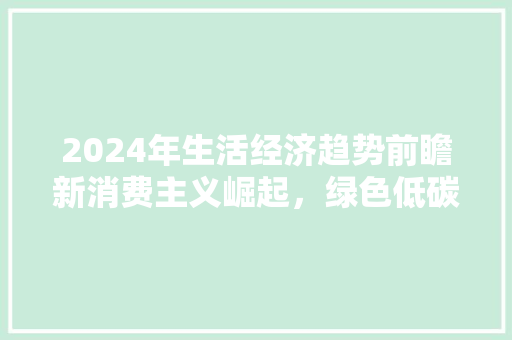 2024年生活经济趋势前瞻新消费主义崛起,绿色低碳成主流 2024年生活经济趋势前瞻新消费主义崛起,绿色低碳成主流