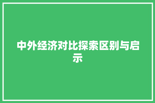 中外经济对比探索区别与启示 中外经济对比探索区别与启示