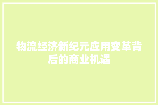 物流经济新纪元应用变革背后的商业机遇