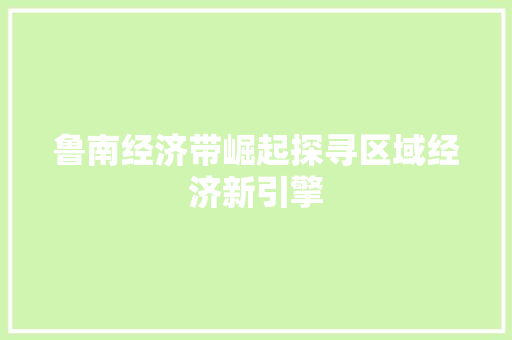 鲁南经济带崛起探寻区域经济新引擎 鲁南经济带崛起探寻区域经济新引擎