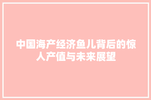 中国海产经济鱼儿背后的惊人产值与未来展望 中国海产经济鱼儿背后的惊人产值与未来展望