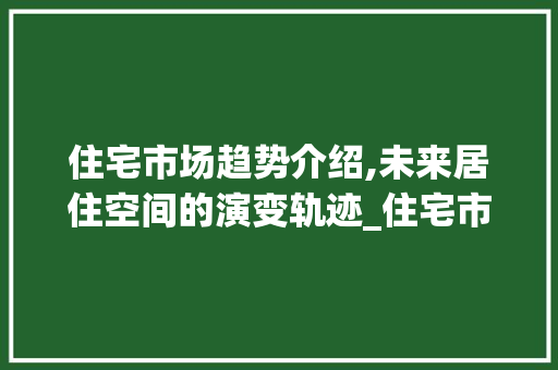 住宅市场趋势介绍,未来居住空间的演变轨迹_住宅市场趋势是什么 住宅市场趋势介绍,未来居住空间的演变轨迹_住宅市场趋势是什么