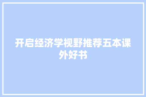 开启经济学视野推荐五本课外好书 开启经济学视野推荐五本课外好书
