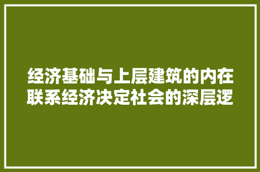 经济基础与上层建筑的内在联系经济决定社会的深层逻辑 经济基础与上层建筑的内在联系经济决定社会的深层逻辑