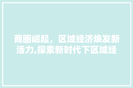 商圈崛起，区域经济焕发新活力,探索新时代下区域经济的蓬勃发展