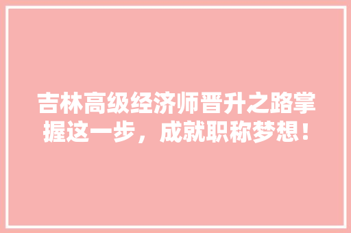 吉林高级经济师晋升之路掌握这一步,成就职称梦想! 吉林高级经济师晋升之路掌握这一步,成就职称梦想!