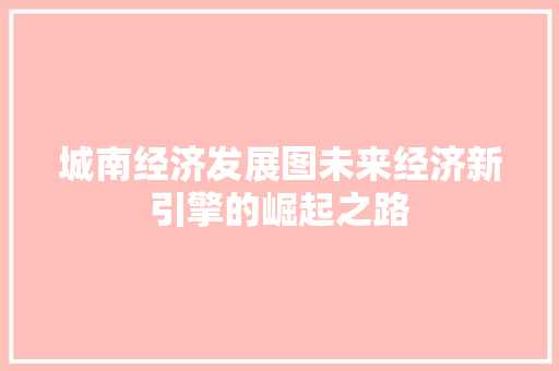 城南经济发展图未来经济新引擎的崛起之路 城南经济发展图未来经济新引擎的崛起之路