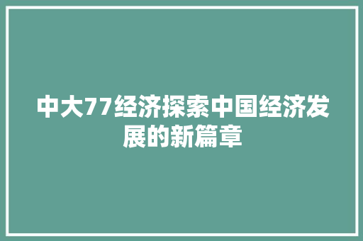 中大77经济探索中国经济发展的新篇章 中大77经济探索中国经济发展的新篇章