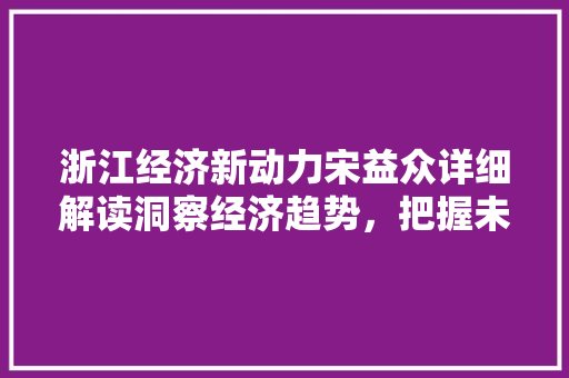 浙江经济新动力宋益众详细解读洞察经济趋势,把握未来机遇 浙江经济新动力宋益众详细解读洞察经济趋势,把握未来机遇