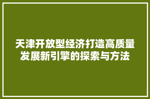 天津开放型经济打造高质量发展新引擎的探索与方法 天津开放型经济打造高质量发展新引擎的探索与方法