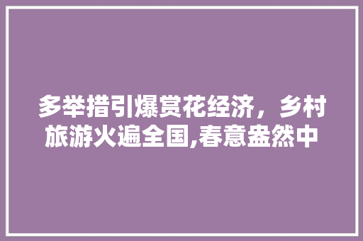 多举措引爆赏花经济,乡村旅游火遍全国,春意盎然中的乡村振兴新篇章 多举措引爆赏花经济,乡村旅游火遍全国,春意盎然中的乡村振兴新篇章