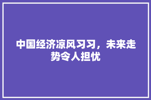 中国经济凉风习习,未来走势令人担忧 中国经济凉风习习,未来走势令人担忧