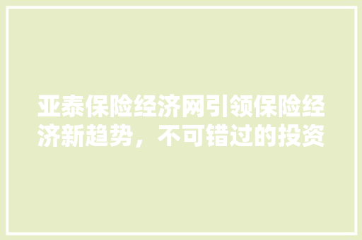 亚泰保险经济网引领保险经济新趋势,不可错过的投资方法! 亚泰保险经济网引领保险经济新趋势,不可错过的投资方法!