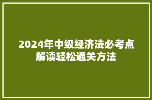 2024年中级经济法必考点解读轻松通关方法 2024年中级经济法必考点解读轻松通关方法