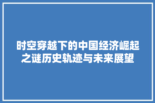 时空穿越下的中国经济崛起之谜历史轨迹与未来展望 时空穿越下的中国经济崛起之谜历史轨迹与未来展望