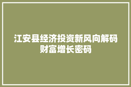江安县经济投资新风向解码财富增长密码 江安县经济投资新风向解码财富增长密码