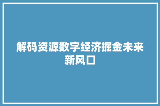 解码资源数字经济掘金未来新风口 解码资源数字经济掘金未来新风口