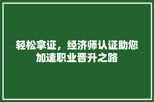 轻松拿证,经济师认证助您加速职业晋升之路 轻松拿证,经济师认证助您加速职业晋升之路