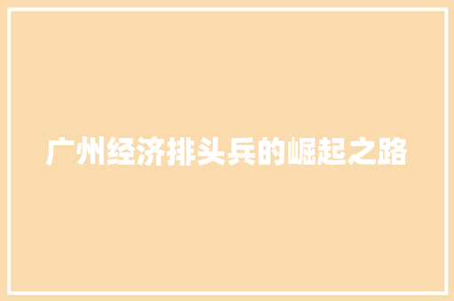 广州经济排头兵的崛起之路 广州经济排头兵的崛起之路