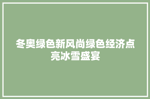 冬奥绿色新风尚绿色经济点亮冰雪盛宴 冬奥绿色新风尚绿色经济点亮冰雪盛宴