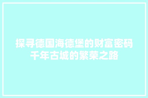 探寻德国海德堡的财富密码千年古城的繁荣之路 探寻德国海德堡的财富密码千年古城的繁荣之路