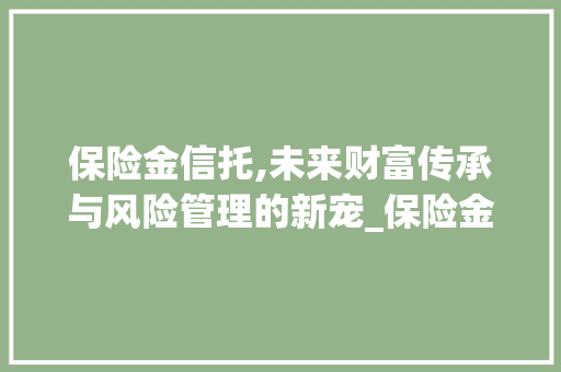 保险金信托,未来财富传承与风险管理的新宠_保险金信托未来市场趋势 保险金信托,未来财富传承与风险管理的新宠_保险金信托未来市场趋势