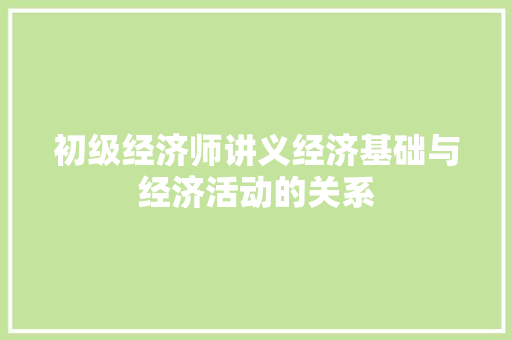 初级经济师讲义经济基础与经济活动的关系 初级经济师讲义经济基础与经济活动的关系