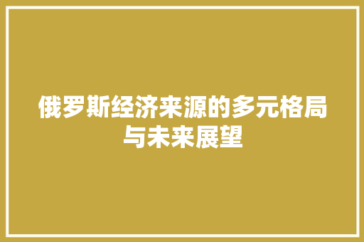 俄罗斯经济来源的多元格局与未来展望 俄罗斯经济来源的多元格局与未来展望