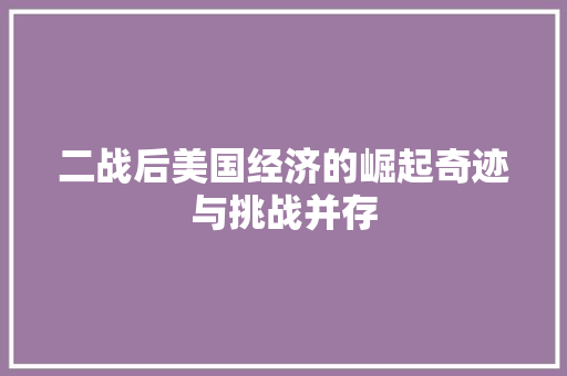二战后美国经济的崛起奇迹与挑战并存 二战后美国经济的崛起奇迹与挑战并存