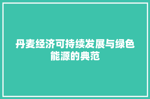 丹麦经济可持续发展与绿色能源的典范 丹麦经济可持续发展与绿色能源的典范