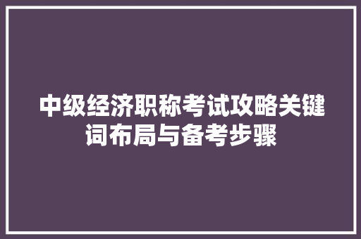 中级经济职称考试攻略关键词布局与备考步骤 中级经济职称考试攻略关键词布局与备考步骤