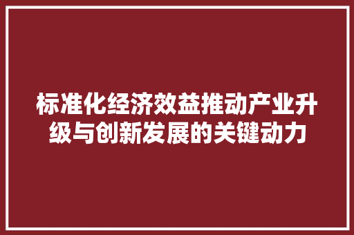 标准化经济效益推动产业升级与创新发展的关键动力 标准化经济效益推动产业升级与创新发展的关键动力