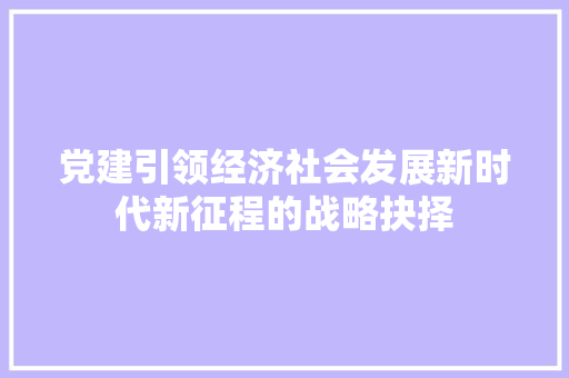 党建引领经济社会发展新时代新征程的战略抉择 党建引领经济社会发展新时代新征程的战略抉择
