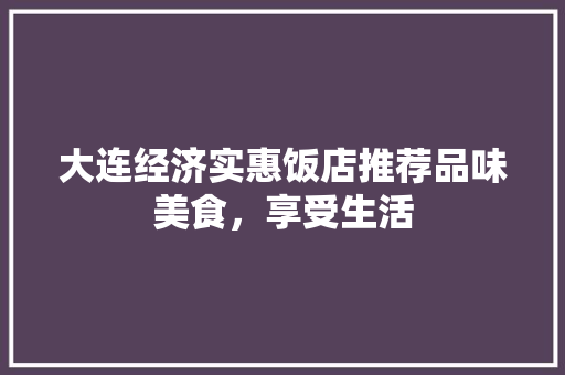 大连经济实惠饭店推荐品味美食,享受生活 大连经济实惠饭店推荐品味美食,享受生活