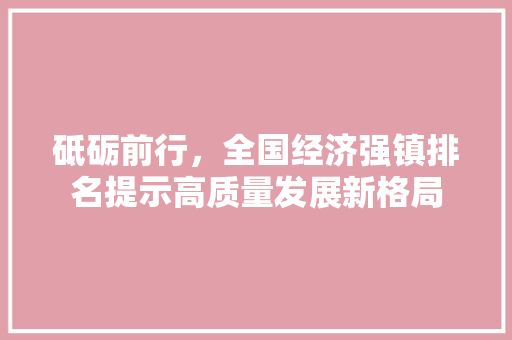 砥砺前行,全国经济强镇排名提示高质量发展新格局 砥砺前行,全国经济强镇排名提示高质量发展新格局