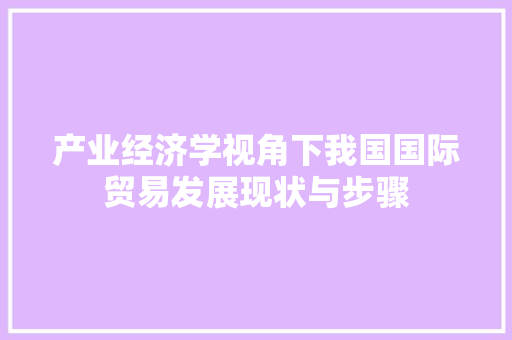 产业经济学视角下我国国际贸易发展现状与步骤 产业经济学视角下我国国际贸易发展现状与步骤