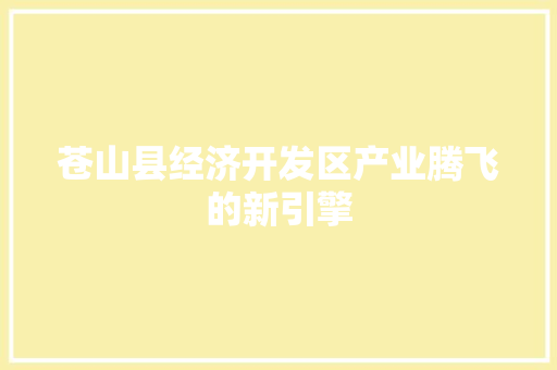 苍山县经济开发区产业腾飞的新引擎