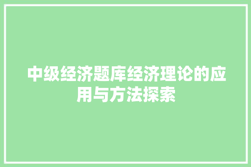 中级经济题库经济理论的应用与方法探索 中级经济题库经济理论的应用与方法探索