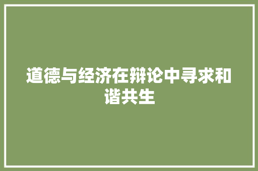 道德与经济在辩论中寻求和谐共生 道德与经济在辩论中寻求和谐共生
