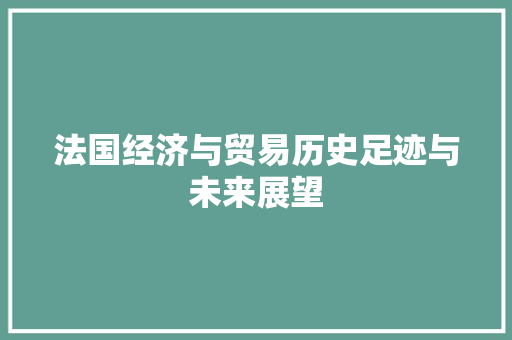 法国经济与贸易历史足迹与未来展望 法国经济与贸易历史足迹与未来展望