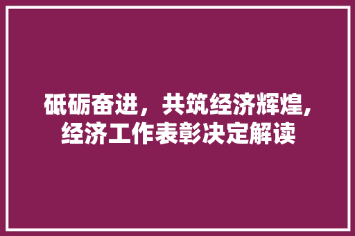 砥砺奋进,共筑经济辉煌,经济工作表彰决定解读 砥砺奋进,共筑经济辉煌,经济工作表彰决定解读