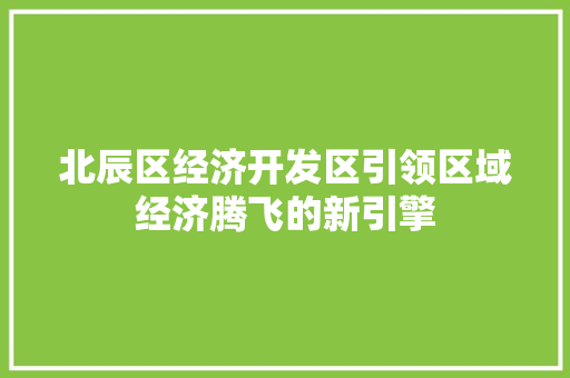 北辰区经济开发区引领区域经济腾飞的新引擎 北辰区经济开发区引领区域经济腾飞的新引擎