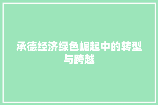 承德经济绿色崛起中的转型与跨越 承德经济绿色崛起中的转型与跨越