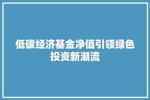低碳经济基金净值引领绿色投资新潮流 低碳经济基金净值引领绿色投资新潮流