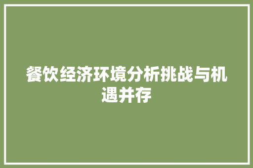 餐饮经济环境分析挑战与机遇并存 餐饮经济环境分析挑战与机遇并存